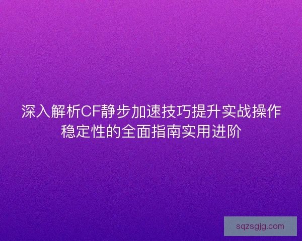 深入解析CF静步加速技巧提升实战操作稳定性的全面指南实用进阶