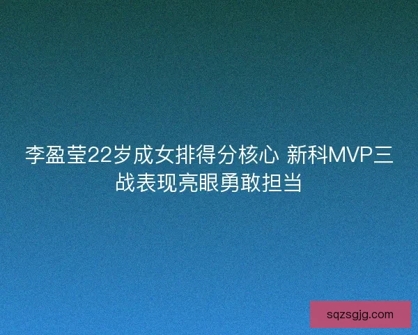 李盈莹22岁成女排得分核心 新科MVP三战表现亮眼勇敢担当