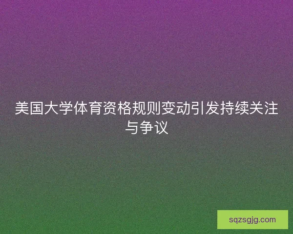 美国大学体育资格规则变动引发持续关注与争议