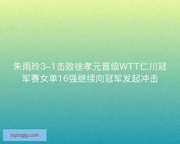 朱雨玲3-1击败徐孝元晋级WTT仁川冠军赛女单16强继续向冠军发起冲击