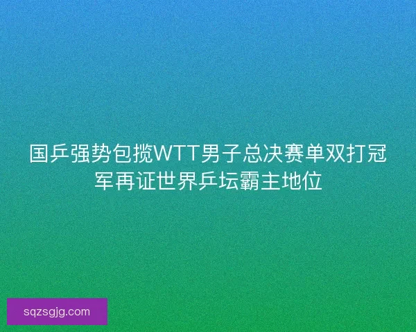 国乒强势包揽WTT男子总决赛单双打冠军再证世界乒坛霸主地位