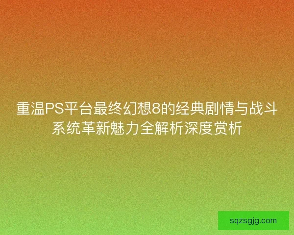 重温PS平台最终幻想8的经典剧情与战斗系统革新魅力全解析深度赏析