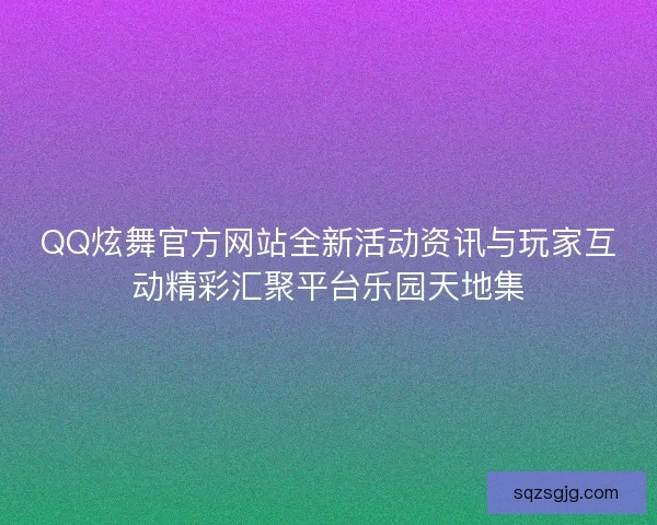 QQ炫舞官方网站全新活动资讯与玩家互动精彩汇聚平台乐园天地集