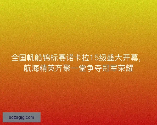 全国帆船锦标赛诺卡拉15级盛大开幕，航海精英齐聚一堂争夺冠军荣耀
