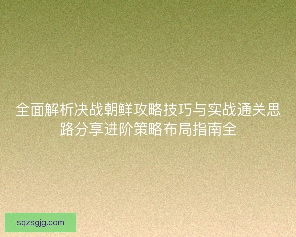 全面解析决战朝鲜攻略技巧与实战通关思路分享进阶策略布局指南全