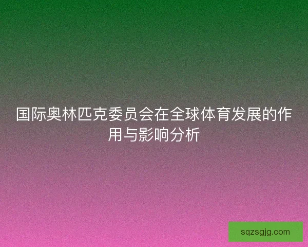 国际奥林匹克委员会在全球体育发展的作用与影响分析