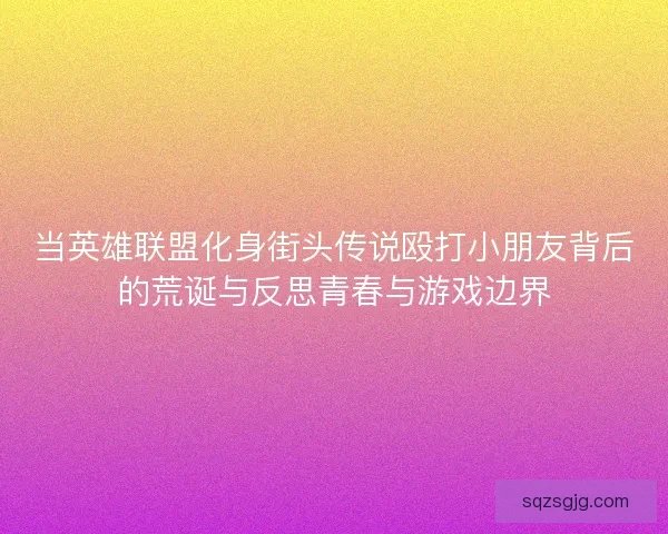 当英雄联盟化身街头传说殴打小朋友背后的荒诞与反思青春与游戏边界