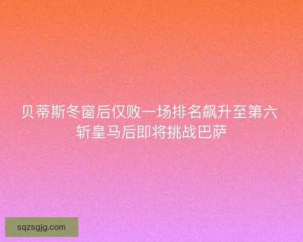 贝蒂斯冬窗后仅败一场排名飙升至第六 斩皇马后即将挑战巴萨