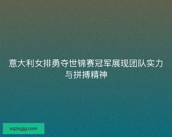 意大利女排勇夺世锦赛冠军展现团队实力与拼搏精神